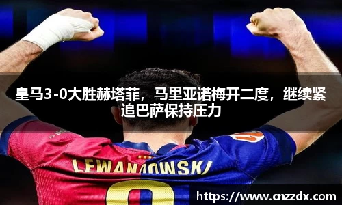 皇马3-0大胜赫塔菲，马里亚诺梅开二度，继续紧追巴萨保持压力