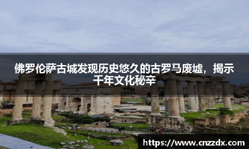 佛罗伦萨古城发现历史悠久的古罗马废墟，揭示千年文化秘辛