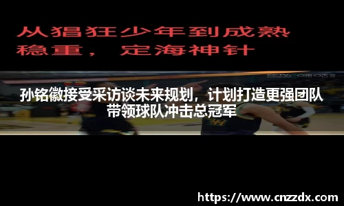 孙铭徽接受采访谈未来规划，计划打造更强团队带领球队冲击总冠军