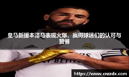 皇马新援本泽马表现火爆，赢得球迷们的认可与赞誉