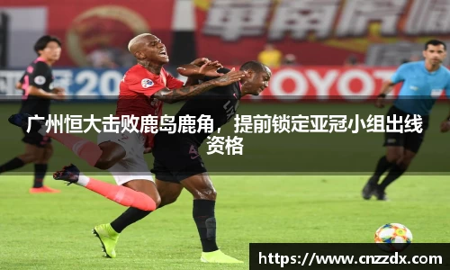 广州恒大击败鹿岛鹿角，提前锁定亚冠小组出线资格
