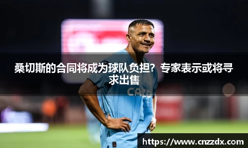 桑切斯的合同将成为球队负担？专家表示或将寻求出售