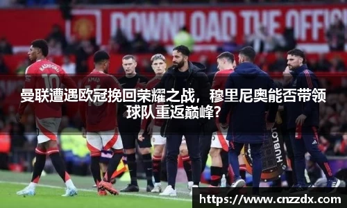 曼联遭遇欧冠挽回荣耀之战，穆里尼奥能否带领球队重返巅峰？