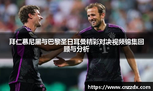 拜仁慕尼黑与巴黎圣日耳曼精彩对决视频锦集回顾与分析