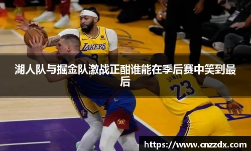 湖人队与掘金队激战正酣谁能在季后赛中笑到最后