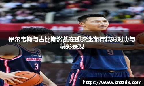 伊尔韦斯与古比斯激战在即球迷期待精彩对决与精彩表现