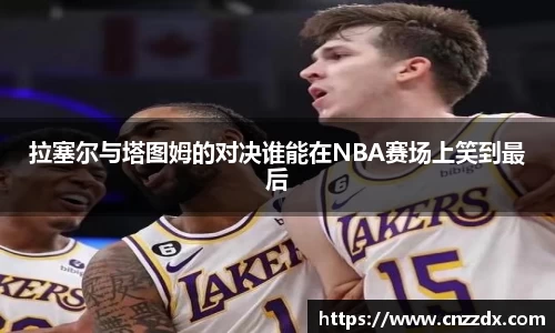 拉塞尔与塔图姆的对决谁能在NBA赛场上笑到最后