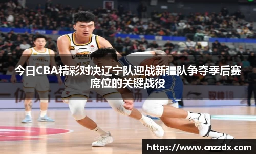 今日CBA精彩对决辽宁队迎战新疆队争夺季后赛席位的关键战役