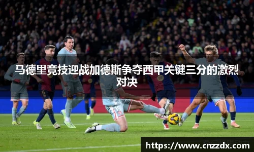 马德里竞技迎战加德斯争夺西甲关键三分的激烈对决