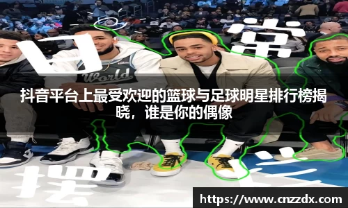 抖音平台上最受欢迎的篮球与足球明星排行榜揭晓，谁是你的偶像
