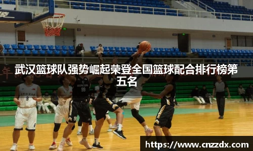 武汉篮球队强势崛起荣登全国篮球配合排行榜第五名