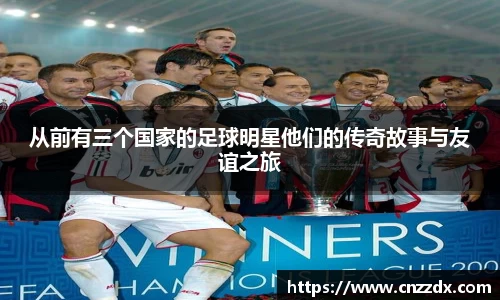 从前有三个国家的足球明星他们的传奇故事与友谊之旅