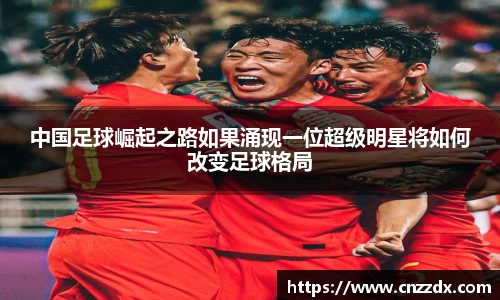 中国足球崛起之路如果涌现一位超级明星将如何改变足球格局
