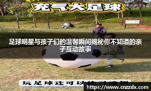 足球明星与孩子们的温馨瞬间揭秘你不知道的亲子互动故事