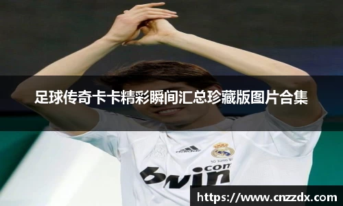 足球传奇卡卡精彩瞬间汇总珍藏版图片合集